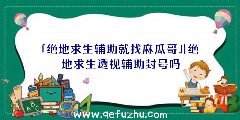 「绝地求生辅助就找麻瓜哥」|绝地求生透视辅助封号吗